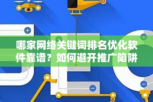 哪家网络关键词排名优化软件靠谱？如何避开推广陷阱妙招？
